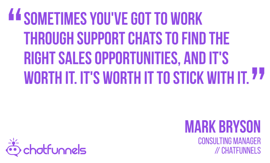 sometimes you've got to work through support chats to find the right sales opportunities, and it's worth it. It's worth it to stick with it.